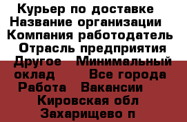 Курьер по доставке › Название организации ­ Компания-работодатель › Отрасль предприятия ­ Другое › Минимальный оклад ­ 1 - Все города Работа » Вакансии   . Кировская обл.,Захарищево п.